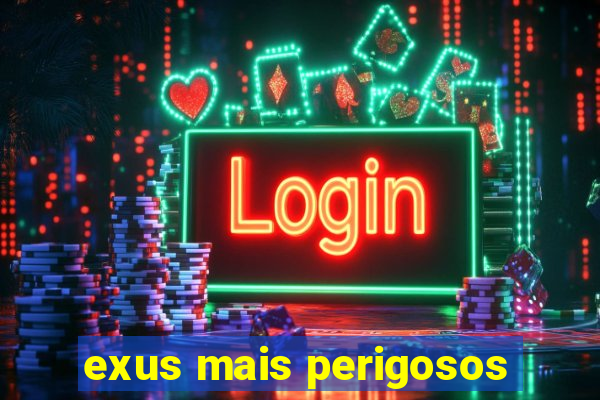 exus mais perigosos